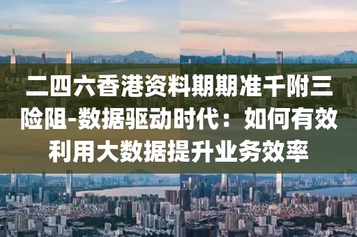 二四六香港資料期期準千附三險阻-數據驅動時代：如何有效利用大數據提升業務效率