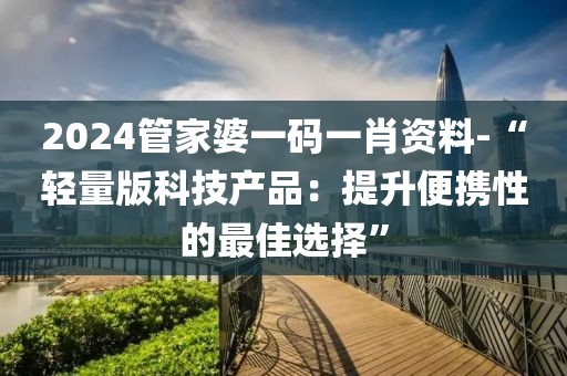 2024管家婆一碼一肖資料-“輕量版科技產品：提升便攜性的最佳選擇”
