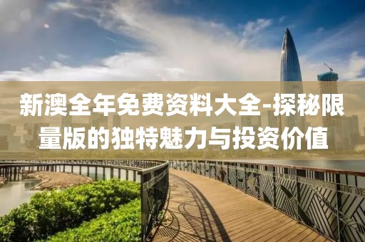新澳全年免費資料大全-探秘限量版的獨特魅力與投資價值