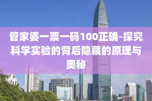 管家婆一票一碼100正確-探究科學實驗的背后隱藏的原理與奧秘