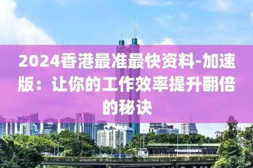 2024香港最準最快資料-加速版：讓你的工作效率提升翻倍的秘訣