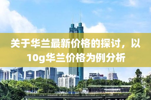 關于華蘭最新價格的探討，以10g華蘭價格為例分析