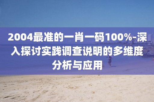 2004最準的一肖一碼100%-深入探討實踐調查說明的多維度分析與應用