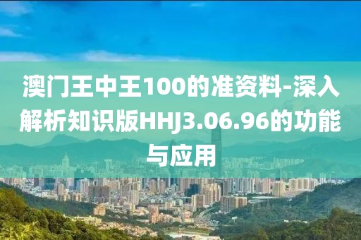 澳門王中王100的準資料-深入解析知識版HHJ3.06.96的功能與應用
