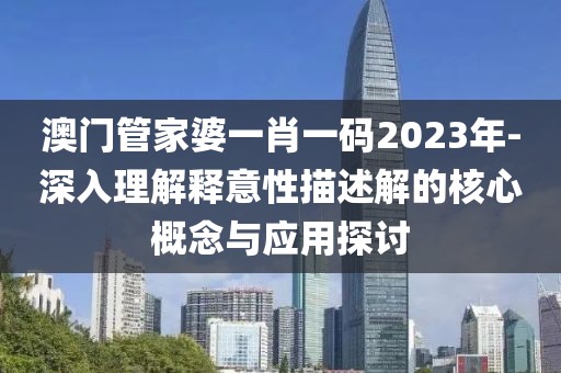 澳門管家婆一肖一碼2023年-深入理解釋意性描述解的核心概念與應用探討