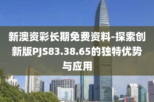 新澳資彩長期免費資料-探索創新版PJS83.38.65的獨特優勢與應用