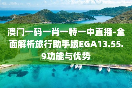 澳門一碼一肖一特一中直播-全面解析旅行助手版EGA13.55.9功能與優勢