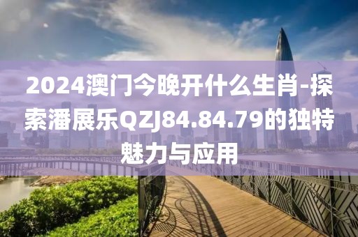 2024澳門今晚開什么生肖-探索潘展樂QZJ84.84.79的獨特魅力與應用
