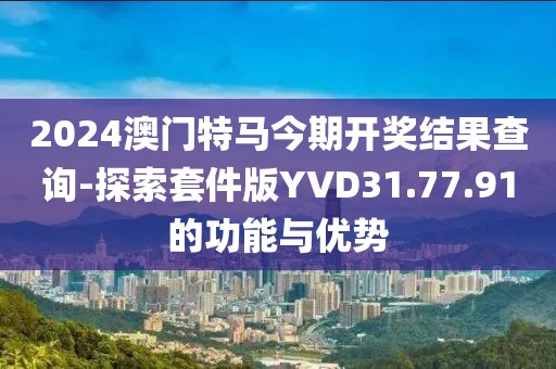 2024澳門特馬今期開獎結果查詢-探索套件版YVD31.77.91的功能與優勢