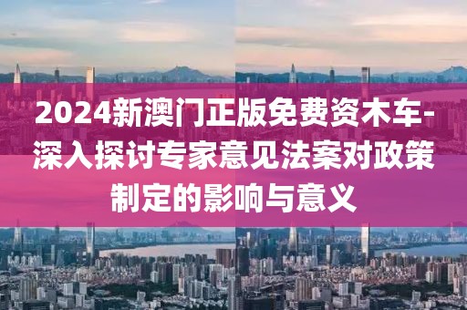 2024新澳門正版免費資木車-深入探討專家意見法案對政策制定的影響與意義