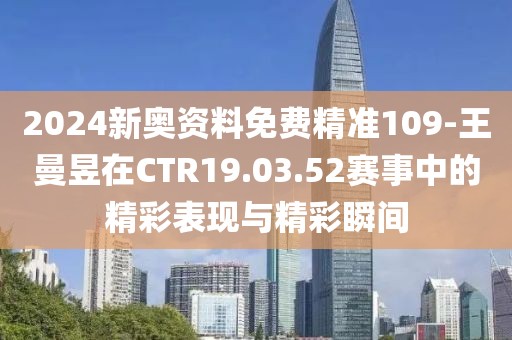 2024新奧資料免費精準109-王曼昱在CTR19.03.52賽事中的精彩表現與精彩瞬間