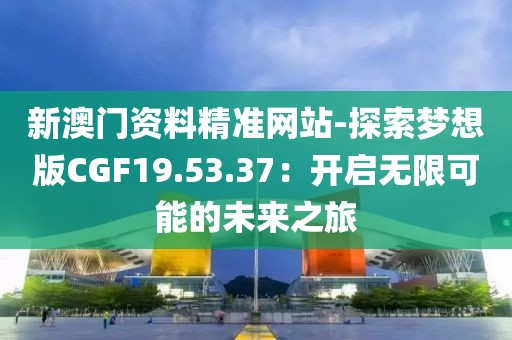 新澳門資料精準網站-探索夢想版CGF19.53.37：開啟無限可能的未來之旅