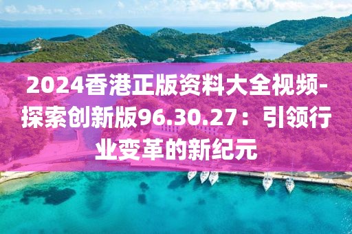 2024香港正版資料大全視頻-探索創新版96.30.27：引領行業變革的新紀元