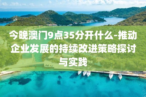 今晚澳門9點35分開什么-推動企業發展的持續改進策略探討與實踐