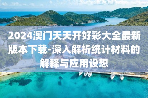 2024澳門天天開好彩大全最新版本下載-深入解析統計材料的解釋與應用設想