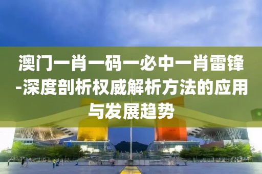 澳門一肖一碼一必中一肖雷鋒-深度剖析權威解析方法的應用與發展趨勢