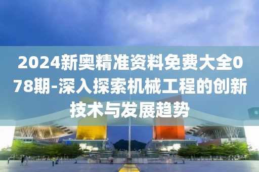 2024新奧精準資料免費大全078期-深入探索機械工程的創新技術與發展趨勢