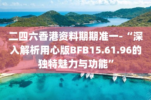 二四六香港資料期期準一-“深入解析用心版BFB15.61.96的獨特魅力與功能”
