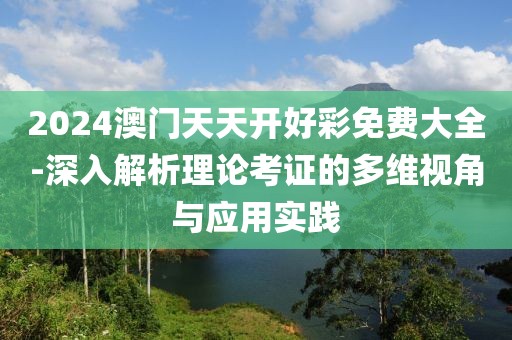 2024澳門天天開好彩免費大全-深入解析理論考證的多維視角與應用實踐