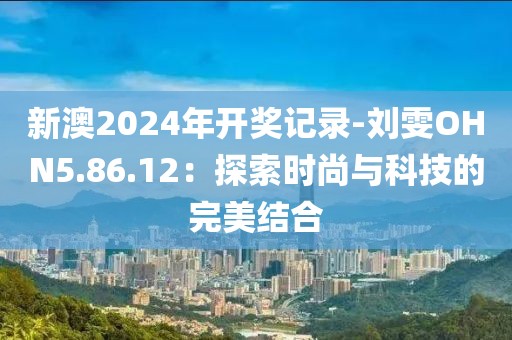 新澳2024年開獎記錄-劉雯OHN5.86.12：探索時尚與科技的完美結合