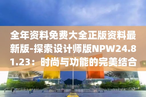 全年資料免費大全正版資料最新版-探索設計師版NPW24.81.23：時尚與功能的完美結合