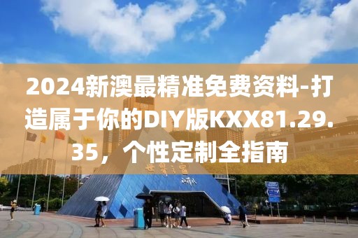 2024新澳最精準免費資料-打造屬于你的DIY版KXX81.29.35，個性定制全指南