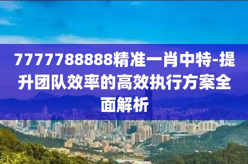 7777788888精準一肖中特-提升團隊效率的高效執行方案全面解析