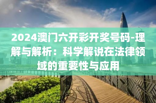 2024澳門六開彩開獎號碼-理解與解析：科學解說在法律領域的重要性與應用