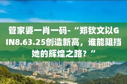 管家婆一肖一碼-“鄭欽文以GIN8.63.25創造新高，誰能阻擋她的輝煌之路？”