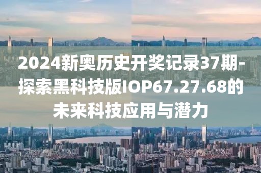 2024新奧歷史開獎記錄37期-探索黑科技版IOP67.27.68的未來科技應用與潛力