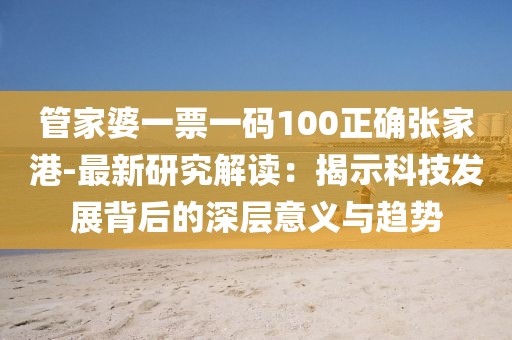 管家婆一票一碼100正確張家港-最新研究解讀：揭示科技發展背后的深層意義與趨勢