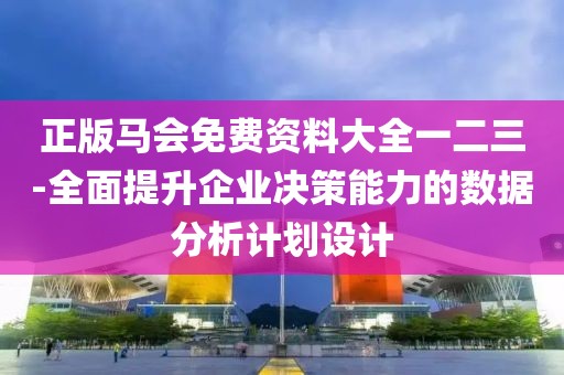 正版馬會免費資料大全一二三-全面提升企業決策能力的數據分析計劃設計