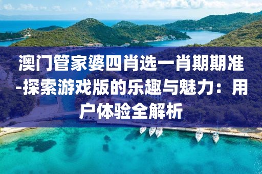 澳門管家婆四肖選一肖期期準-探索游戲版的樂趣與魅力：用戶體驗全解析