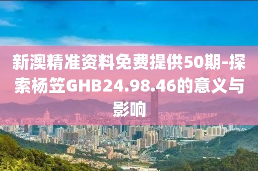 新澳精準資料免費提供50期-探索楊笠GHB24.98.46的意義與影響