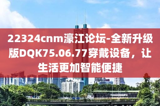22324cnm濠江論壇-全新升級版DQK75.06.77穿戴設備，讓生活更加智能便捷