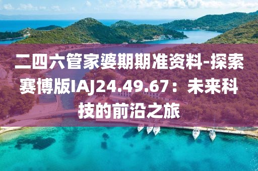 二四六管家婆期期準資料-探索賽博版IAJ24.49.67：未來科技的前沿之旅