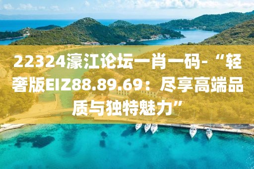 22324濠江論壇一肖一碼-“輕奢版EIZ88.89.69：盡享高端品質與獨特魅力”