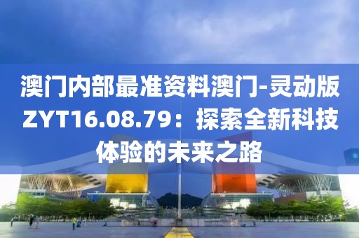 澳門內部最準資料澳門-靈動版ZYT16.08.79：探索全新科技體驗的未來之路