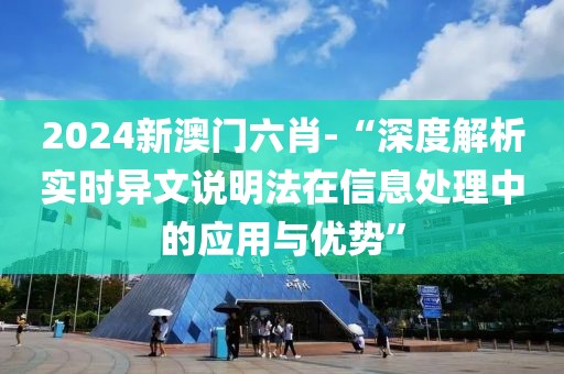 2024新澳門六肖-“深度解析實時異文說明法在信息處理中的應用與優勢”