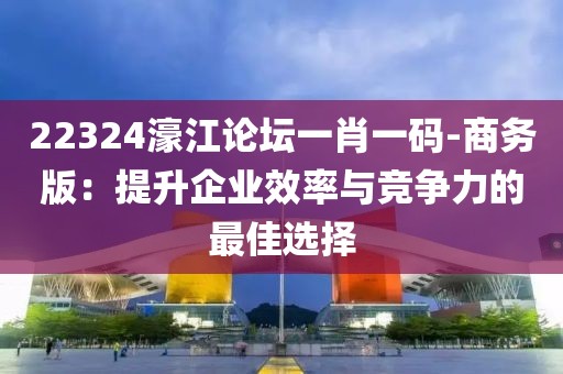 22324濠江論壇一肖一碼-商務版：提升企業效率與競爭力的最佳選擇