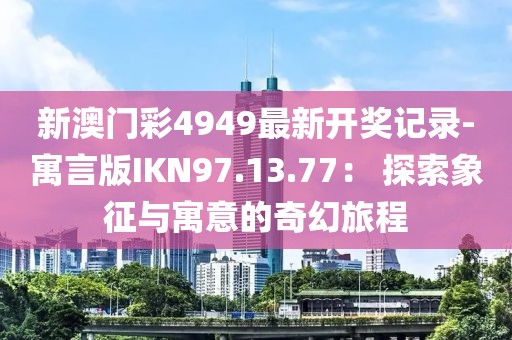 新澳門彩4949最新開獎記錄-寓言版IKN97.13.77： 探索象征與寓意的奇幻旅程
