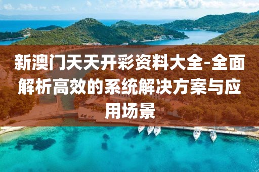 新澳門天天開彩資料大全-全面解析高效的系統解決方案與應用場景