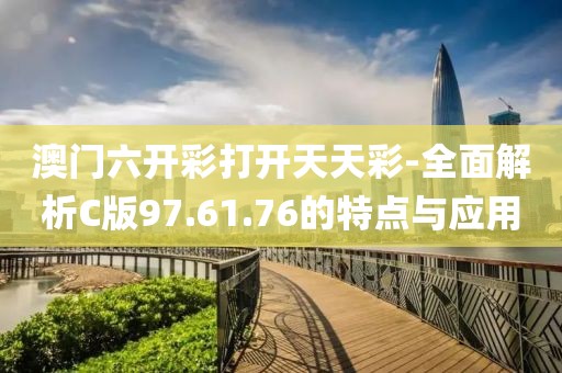 澳門六開彩打開天天彩-全面解析C版97.61.76的特點與應用