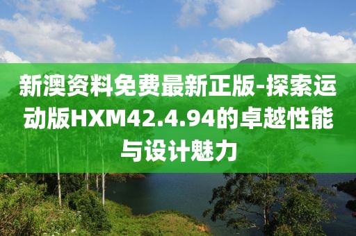 新澳資料免費最新正版-探索運動版HXM42.4.94的卓越性能與設計魅力