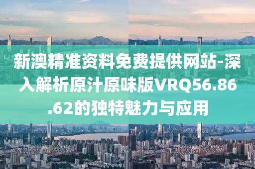 新澳精準資料免費提供網站-深入解析原汁原味版VRQ56.86.62的獨特魅力與應用