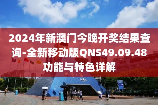 2024年新澳門今晚開獎結果查詢-全新移動版QNS49.09.48功能與特色詳解