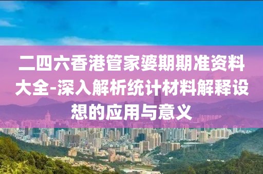 二四六香港管家婆期期準資料大全-深入解析統計材料解釋設想的應用與意義