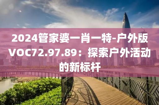 2024管家婆一肖一特-戶外版VOC72.97.89：探索戶外活動的新標桿