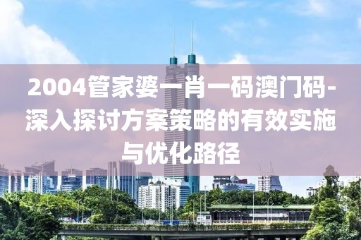 2004管家婆一肖一碼澳門碼-深入探討方案策略的有效實施與優化路徑