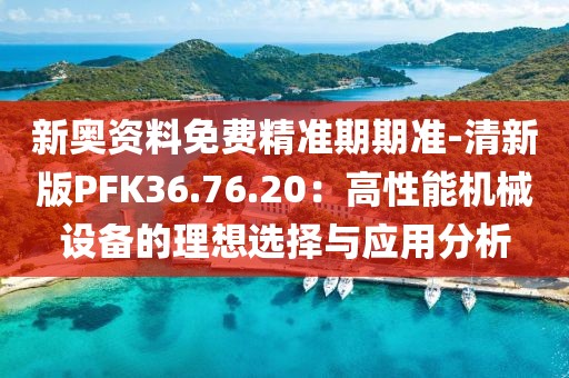 新奧資料免費精準期期準-清新版PFK36.76.20：高性能機械設備的理想選擇與應用分析